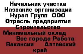 Начальник участка › Название организации ­ Нурал Групп, ООО › Отрасль предприятия ­ Строительство › Минимальный оклад ­ 55 000 - Все города Работа » Вакансии   . Алтайский край